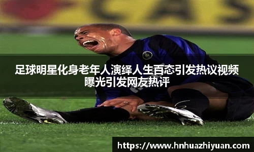 足球明星化身老年人演绎人生百态引发热议视频曝光引发网友热评